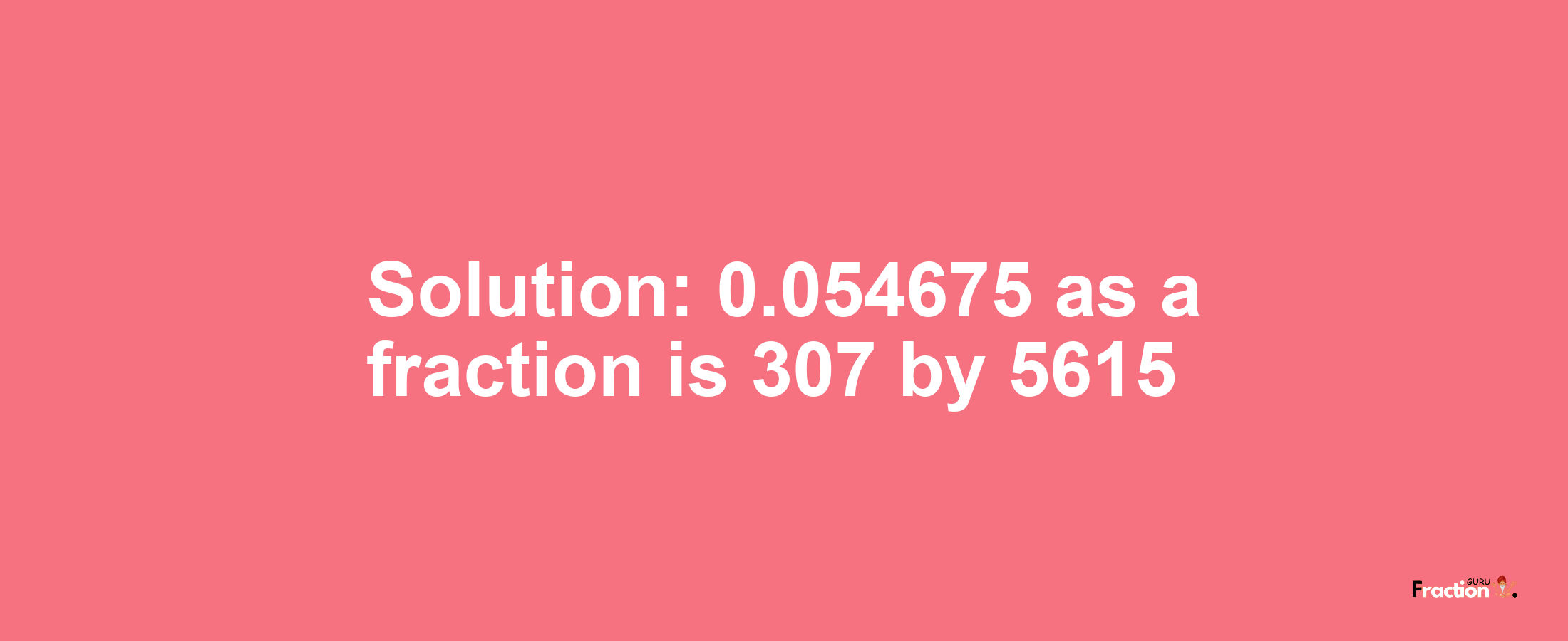 Solution:0.054675 as a fraction is 307/5615